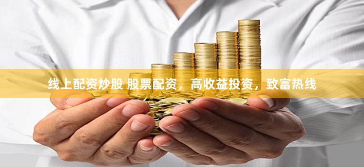 线上配资炒股 股票配资，高收益投资，致富热线