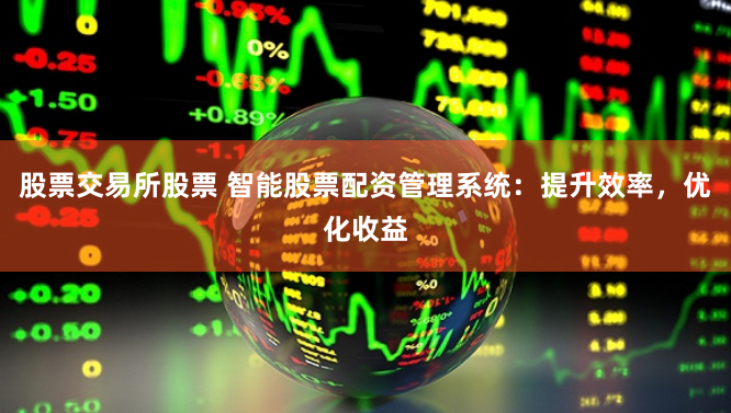 股票交易所股票 智能股票配资管理系统：提升效率，优化收益
