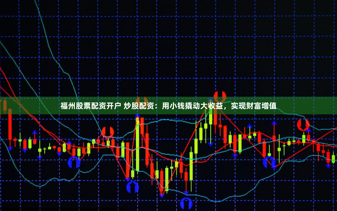 福州股票配资开户 炒股配资：用小钱撬动大收益，实现财富增值