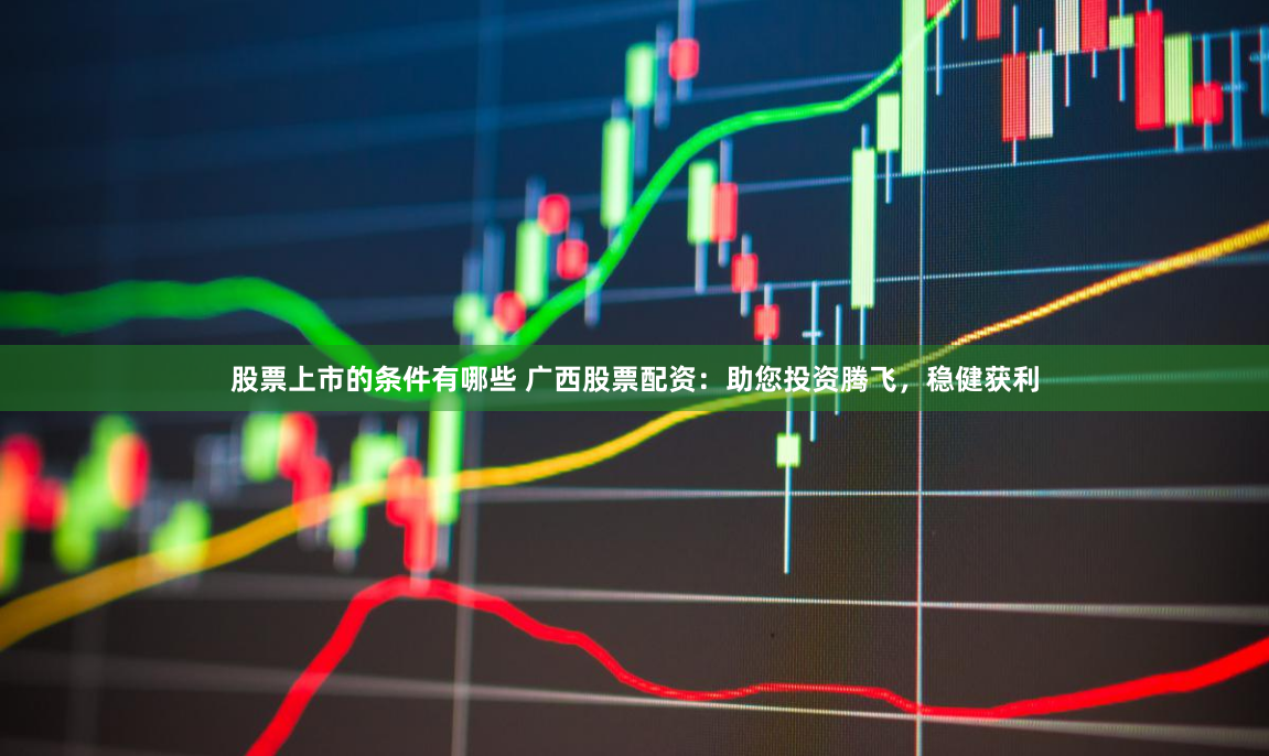 股票上市的条件有哪些 广西股票配资：助您投资腾飞，稳健获利