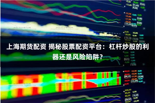 上海期货配资 揭秘股票配资平台：杠杆炒股的利器还是风险陷阱？