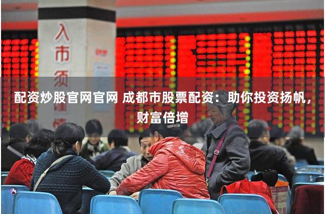 配资炒股官网官网 成都市股票配资：助你投资扬帆，财富倍增