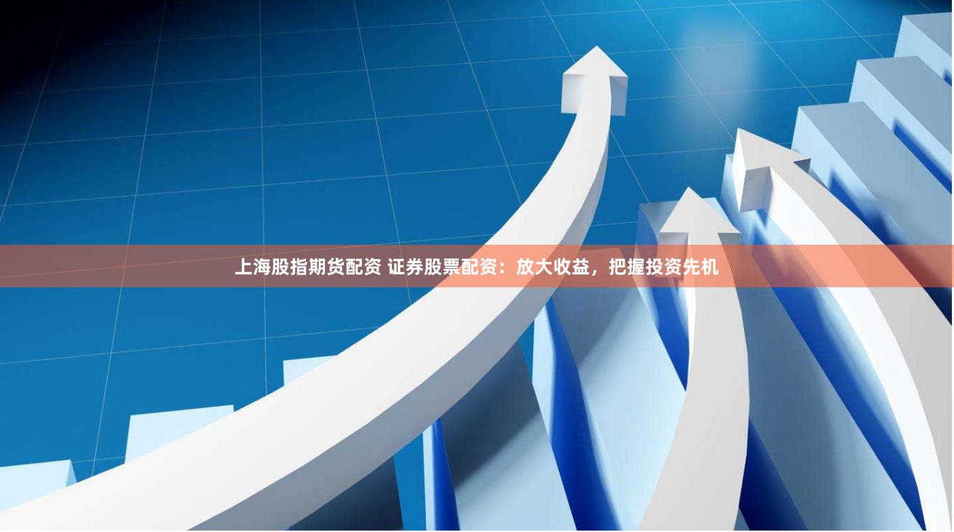 上海股指期货配资 证券股票配资：放大收益，把握投资先机