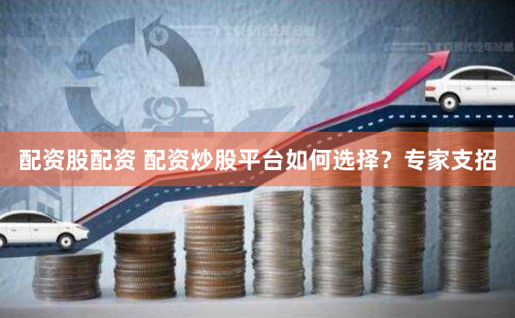 配资股配资 配资炒股平台如何选择？专家支招