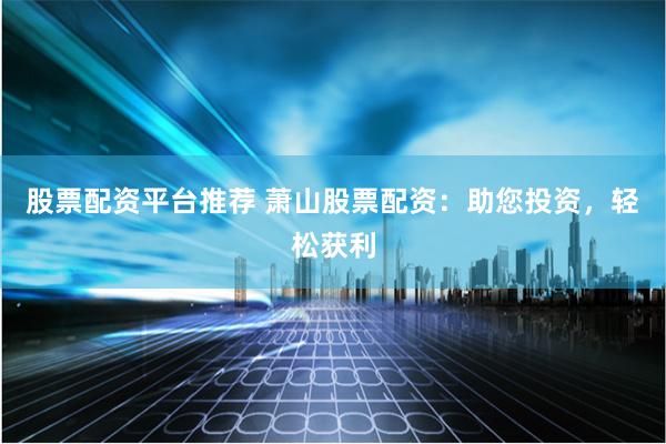 股票配资平台推荐 萧山股票配资：助您投资，轻松获利