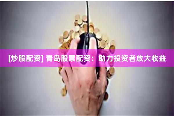 [炒股配资] 青岛股票配资：助力投资者放大收益