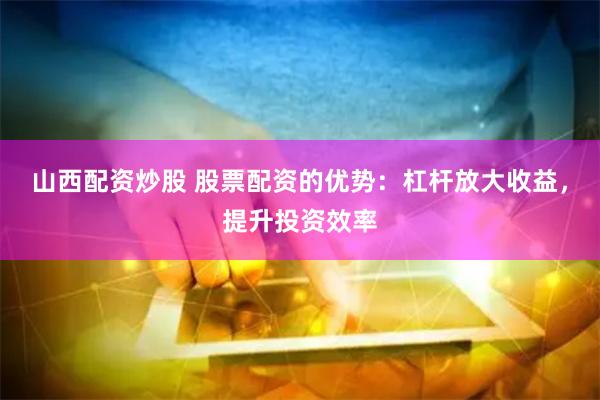 山西配资炒股 股票配资的优势：杠杆放大收益，提升投资效率