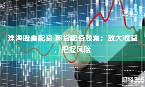 珠海股票配资 期货配资股票：放大收益，把握风险
