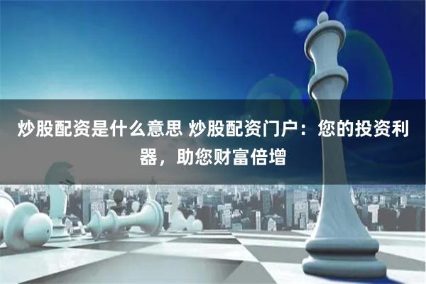 炒股配资是什么意思 炒股配资门户：您的投资利器，助您财富倍增
