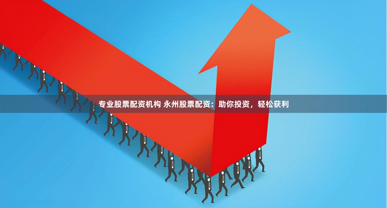 专业股票配资机构 永州股票配资：助你投资，轻松获利