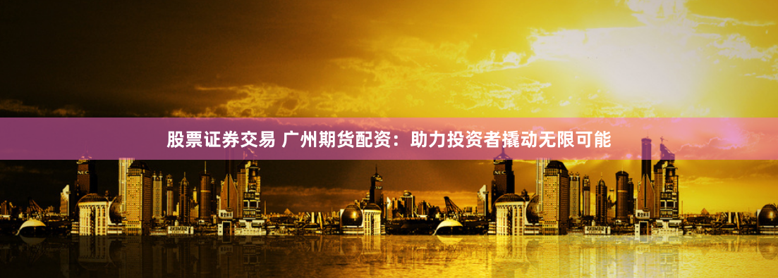 股票证券交易 广州期货配资：助力投资者撬动无限可能
