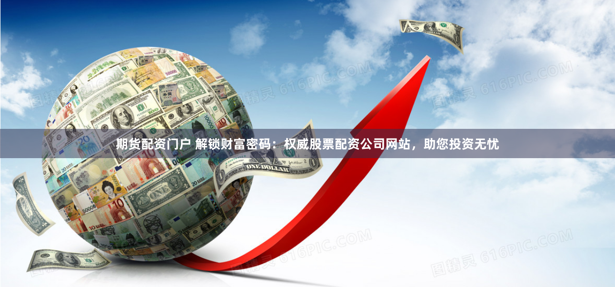期货配资门户 解锁财富密码：权威股票配资公司网站，助您投资无忧