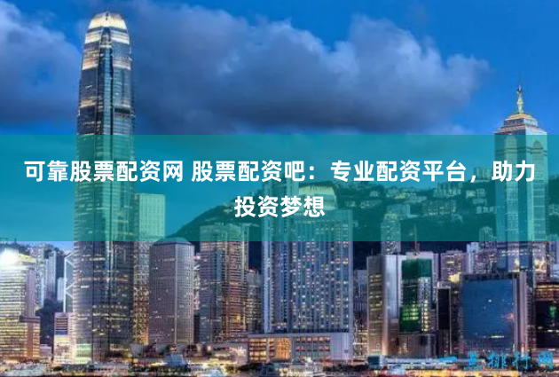 可靠股票配资网 股票配资吧：专业配资平台，助力投资梦想