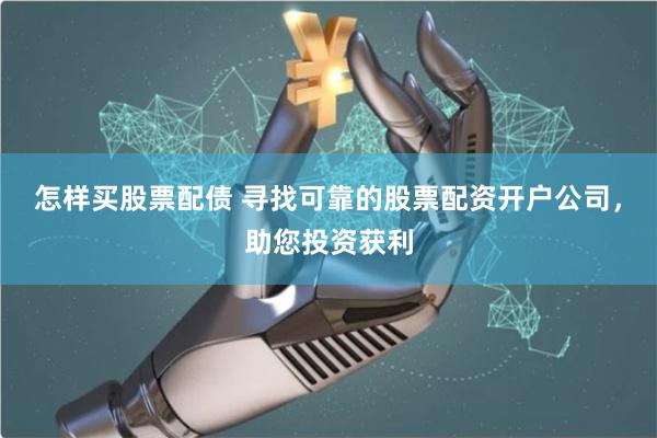怎样买股票配债 寻找可靠的股票配资开户公司，助您投资获利