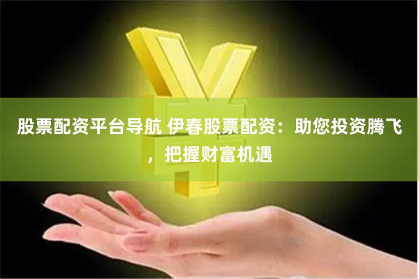 股票配资平台导航 伊春股票配资：助您投资腾飞，把握财富机遇