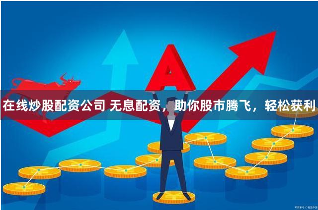 在线炒股配资公司 无息配资，助你股市腾飞，轻松获利