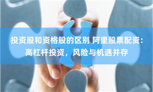 投资股和资格股的区别 阿里股票配资：高杠杆投资，风险与机遇并存