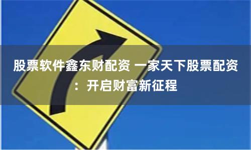 股票软件鑫东财配资 一家天下股票配资：开启财富新征程