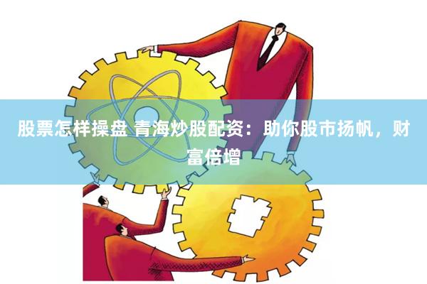 股票怎样操盘 青海炒股配资：助你股市扬帆，财富倍增