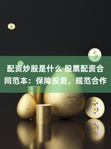 配资炒股是什么 股票配资合同范本：保障投资，规范合作