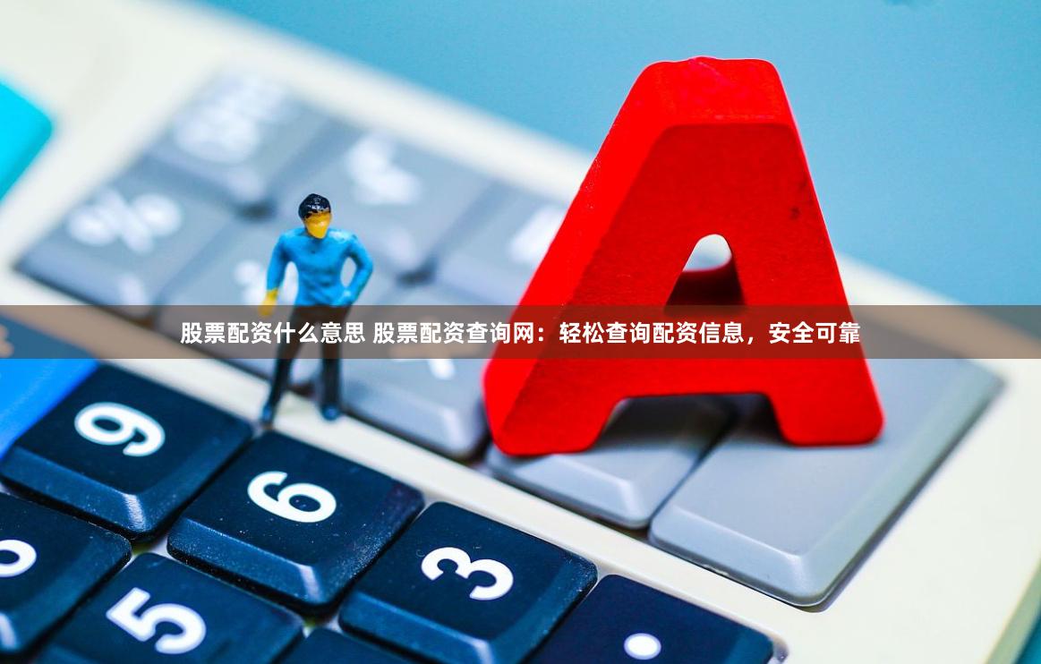 股票配资什么意思 股票配资查询网：轻松查询配资信息，安全可靠