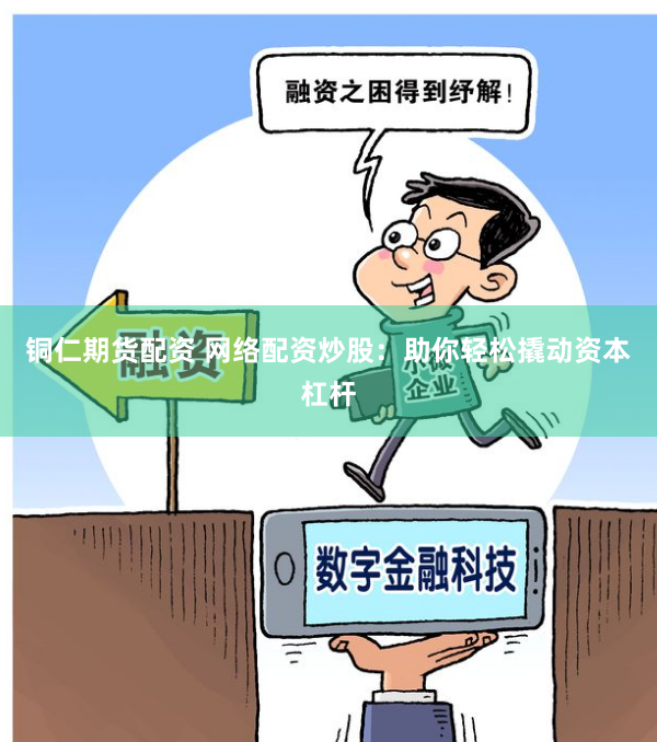 铜仁期货配资 网络配资炒股：助你轻松撬动资本杠杆