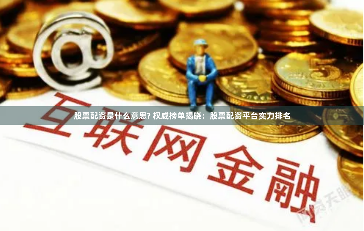 股票配资是什么意思? 权威榜单揭晓：股票配资平台实力排名