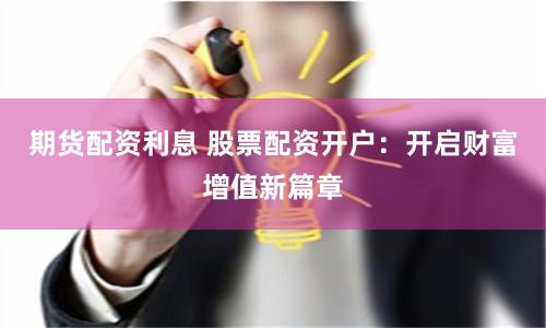 期货配资利息 股票配资开户：开启财富增值新篇章