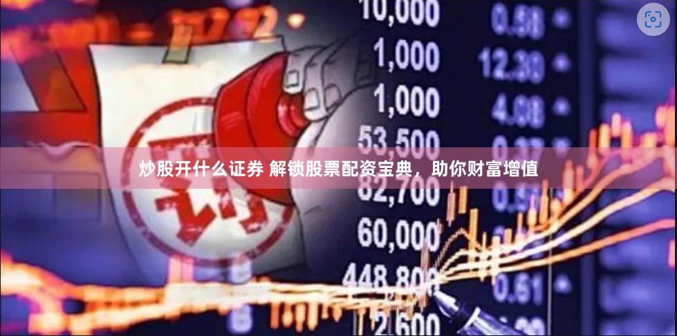 炒股开什么证券 解锁股票配资宝典，助你财富增值