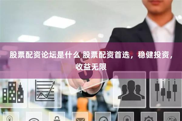 股票配资论坛是什么 股票配资首选，稳健投资，收益无限