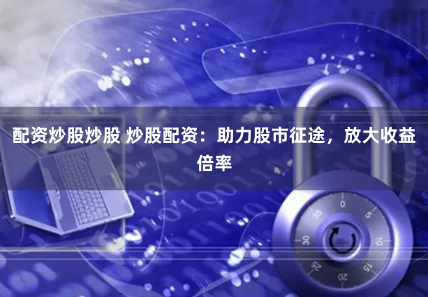 配资炒股炒股 炒股配资：助力股市征途，放大收益倍率