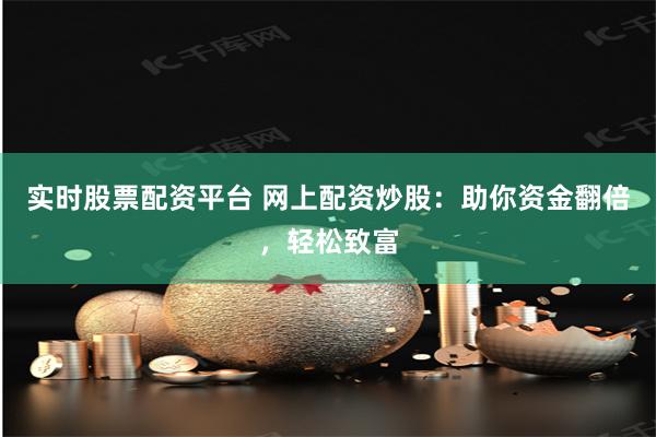 实时股票配资平台 网上配资炒股：助你资金翻倍，轻松致富