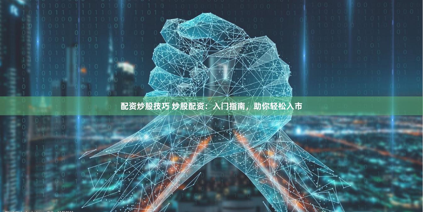 配资炒股技巧 炒股配资：入门指南，助你轻松入市