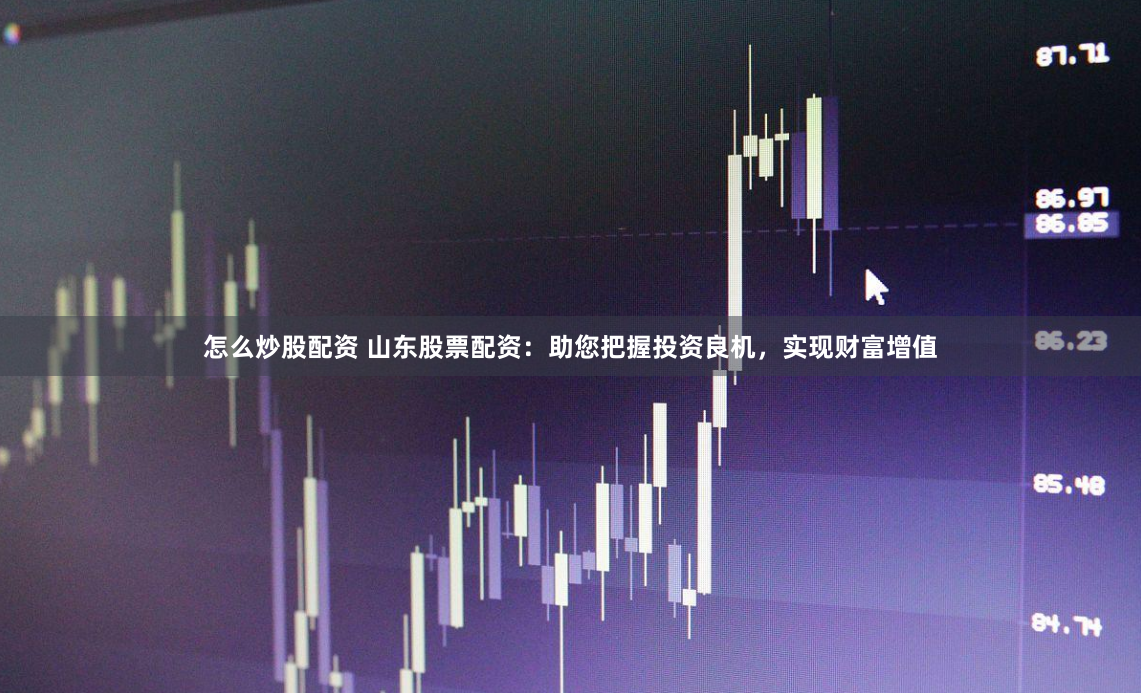 怎么炒股配资 山东股票配资：助您把握投资良机，实现财富增值