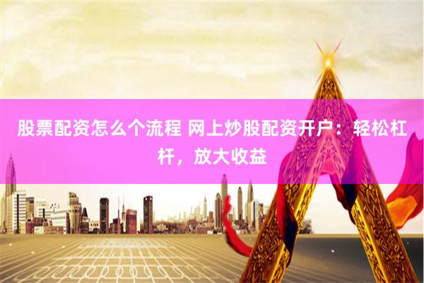 股票配资怎么个流程 网上炒股配资开户：轻松杠杆，放大收益