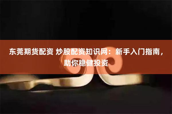 东莞期货配资 炒股配资知识网：新手入门指南，助你稳健投资