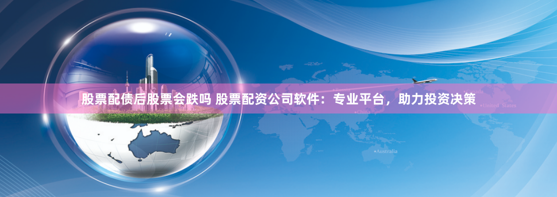 股票配债后股票会跌吗 股票配资公司软件：专业平台，助力投资决策