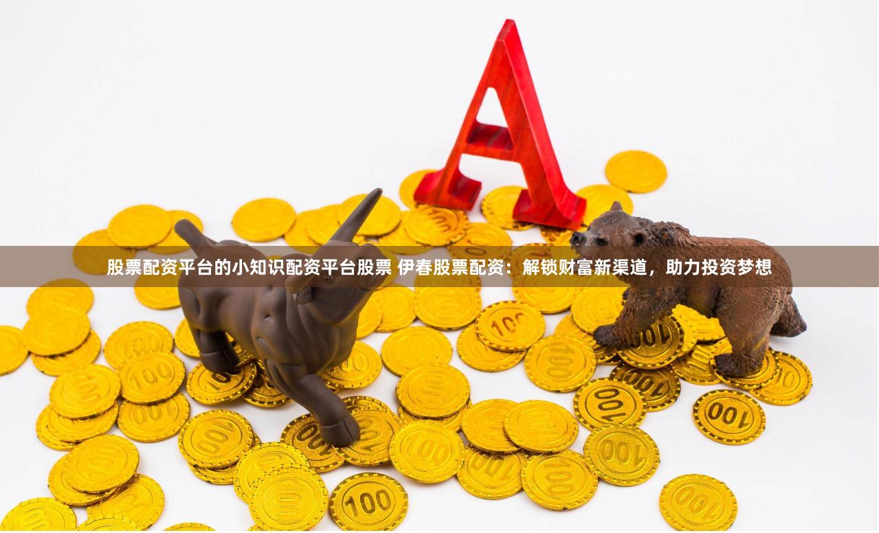 股票配资平台的小知识配资平台股票 伊春股票配资：解锁财富新渠道，助力投资梦想