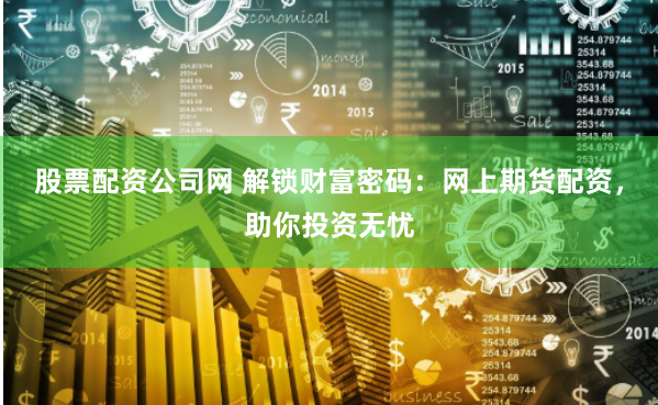 股票配资公司网 解锁财富密码：网上期货配资，助你投资无忧