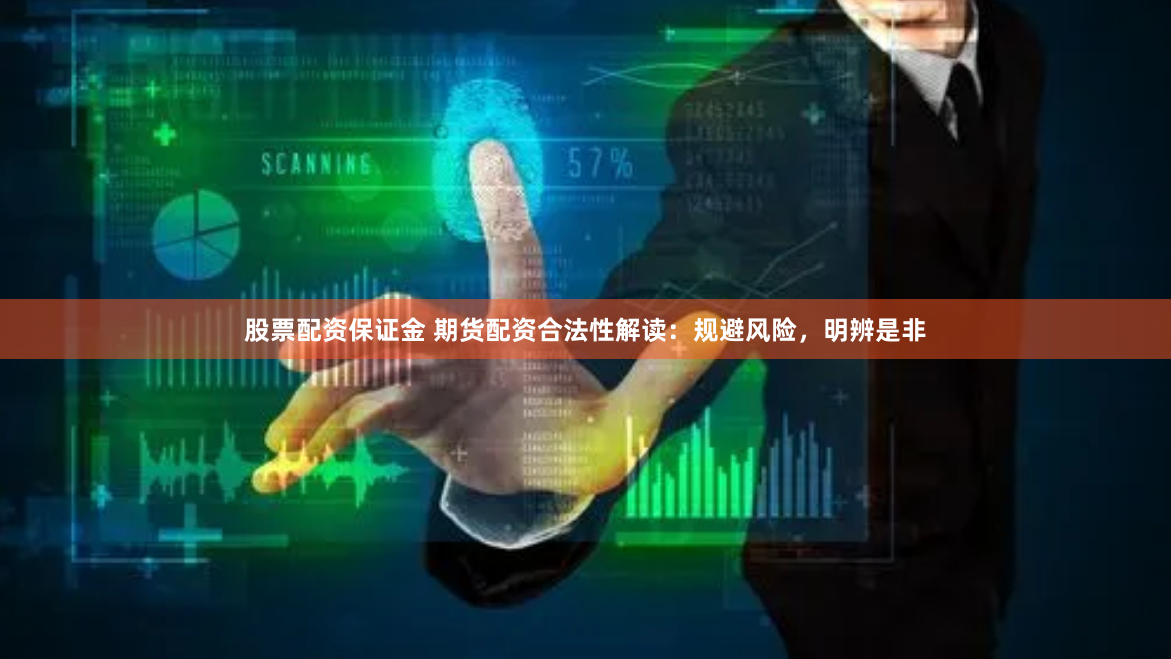 股票配资保证金 期货配资合法性解读：规避风险，明辨是非