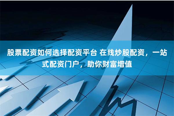 股票配资如何选择配资平台 在线炒股配资,一站式配资门户,助你财富增值