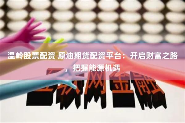 温岭股票配资 原油期货配资平台：开启财富之路，把握能源机遇