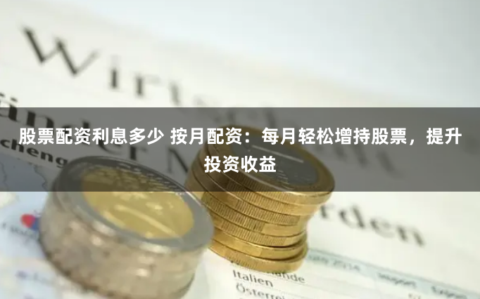 股票配资利息多少 按月配资：每月轻松增持股票，提升投资收益