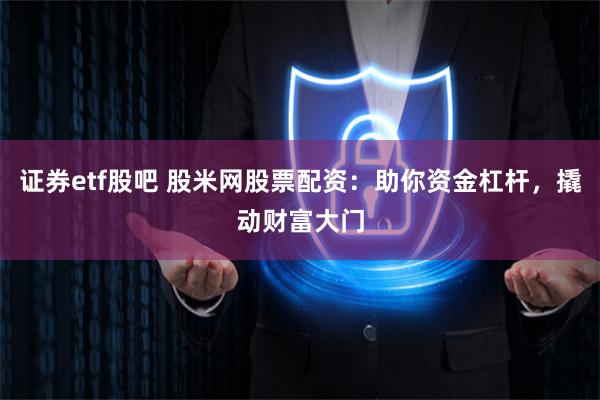 证券etf股吧 股米网股票配资：助你资金杠杆，撬动财富大门