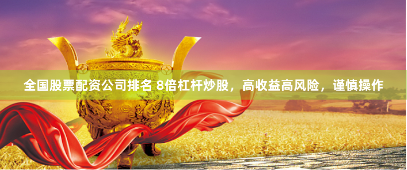 全国股票配资公司排名 8倍杠杆炒股，高收益高风险，谨慎操作