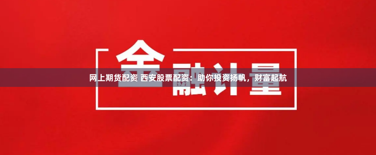 网上期货配资 西安股票配资：助你投资扬帆，财富起航