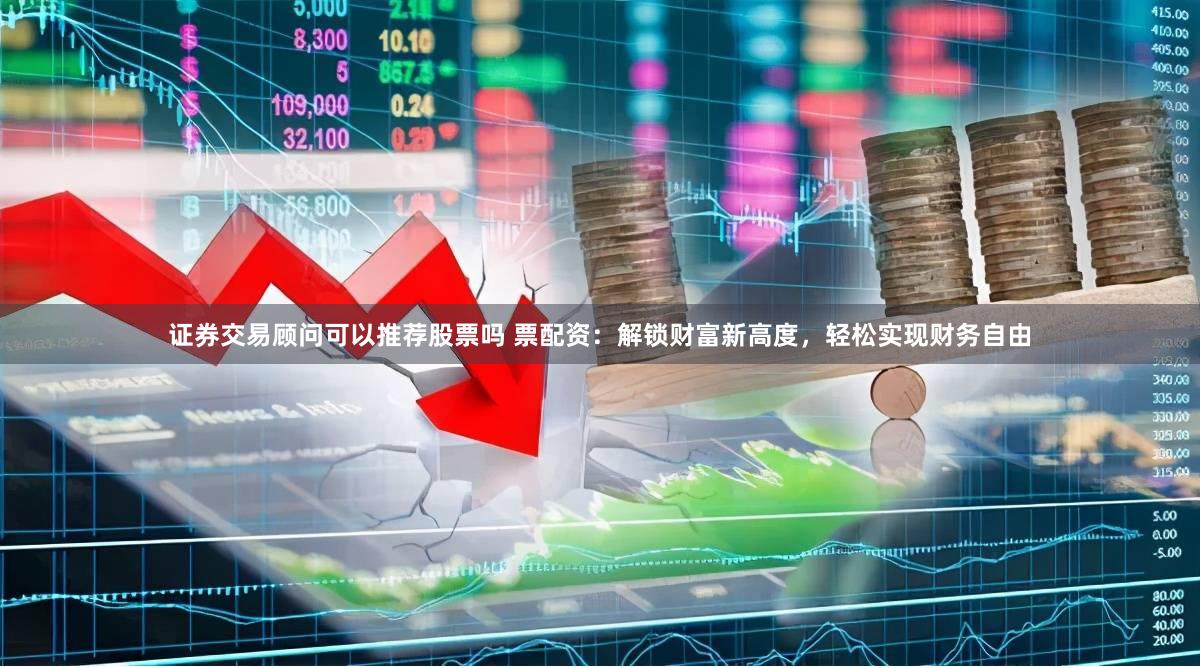 证券交易顾问可以推荐股票吗 票配资:解锁财富新高度,轻松实现财务自由