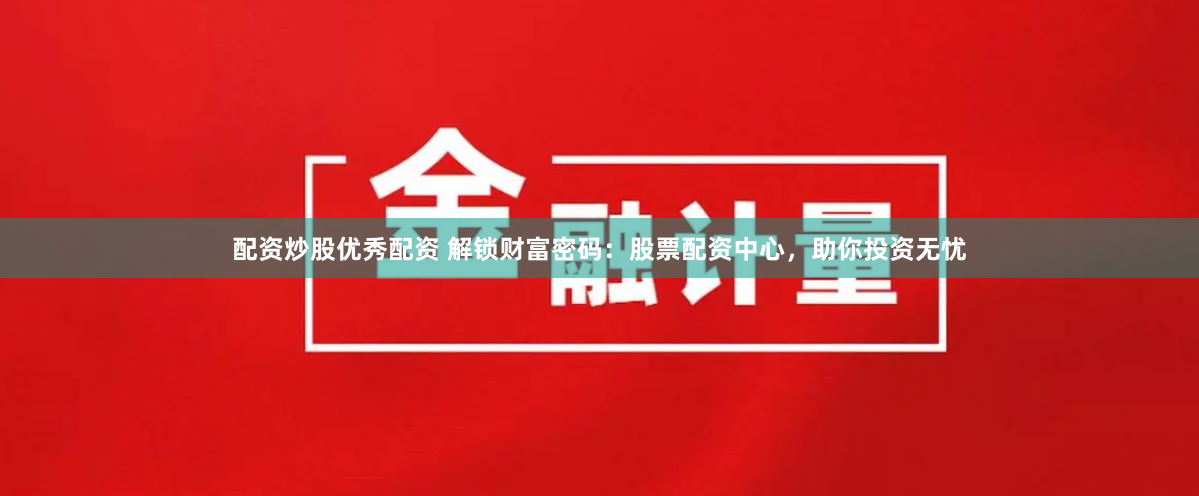 配资炒股优秀配资 解锁财富密码：股票配资中心，助你投资无忧