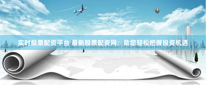 实时股票配资平台 最新股票配资网：助您轻松把握投资机遇