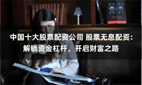 中国十大股票配资公司 股票无息配资：解锁资金杠杆，开启财富之路